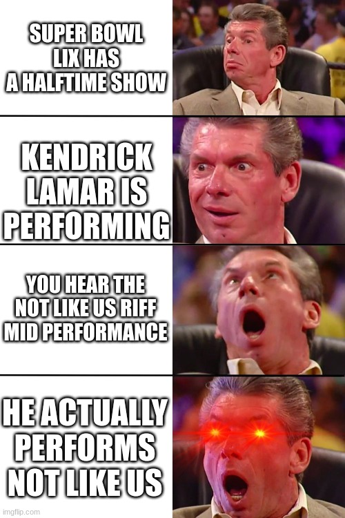 Absolute Cinema | SUPER BOWL LIX HAS A HALFTIME SHOW; KENDRICK LAMAR IS PERFORMING; YOU HEAR THE NOT LIKE US RIFF MID PERFORMANCE; HE ACTUALLY PERFORMS NOT LIKE US | image tagged in vince mcmahon | made w/ Imgflip meme maker