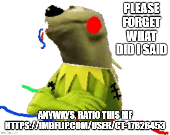 withered figure kermert | PLEASE FORGET WHAT DID I SAID; ANYWAYS, RATIO THIS MF HTTPS://IMGFLIP.COM/USER/CT-17826453 | image tagged in withered figure kermert | made w/ Imgflip meme maker