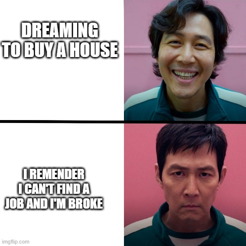 hopeless dreams | DREAMING
TO BUY A HOUSE; I REMENDER I CAN'T FIND A JOB AND I'M BROKE | image tagged in squid game season 1 vs season 2 | made w/ Imgflip meme maker