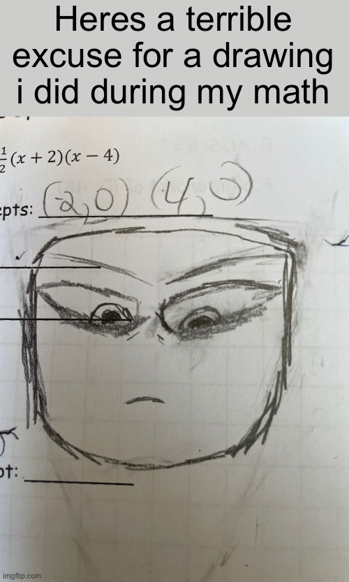 My teacher doesnt mind i just hate them and they hate me so we just draw glares on papers see who gets the best one | Heres a terrible excuse for a drawing i did during my math | made w/ Imgflip meme maker