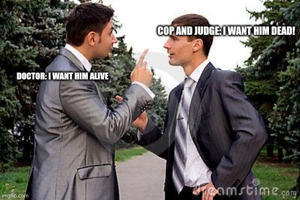 Two men arguing | COP AND JUDGE: I WANT HIM DEAD! DOCTOR: I WANT HIM ALIVE | image tagged in two men arguing | made w/ Imgflip meme maker