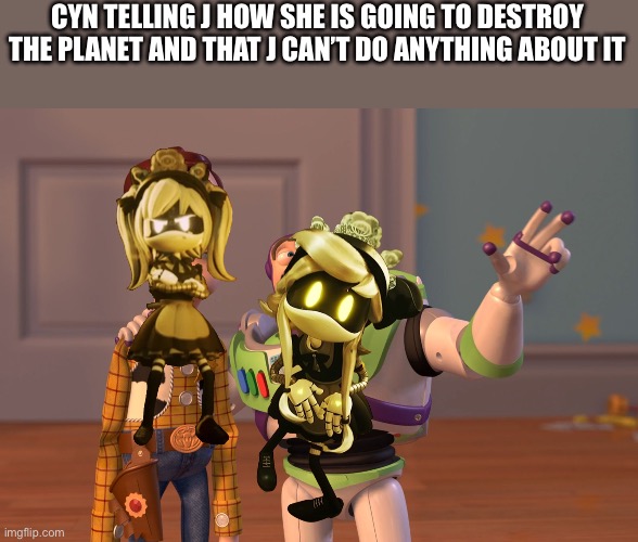 Spoiler/Lore | CYN TELLING J HOW SHE IS GOING TO DESTROY THE PLANET AND THAT J CAN’T DO ANYTHING ABOUT IT | image tagged in memes,x x everywhere | made w/ Imgflip meme maker