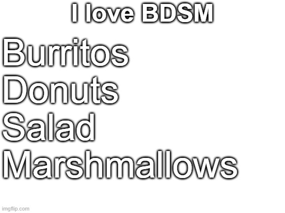 bdsm | I love BDSM; Burritos
Donuts
Salad
Marshmallows | image tagged in blank white template | made w/ Imgflip meme maker