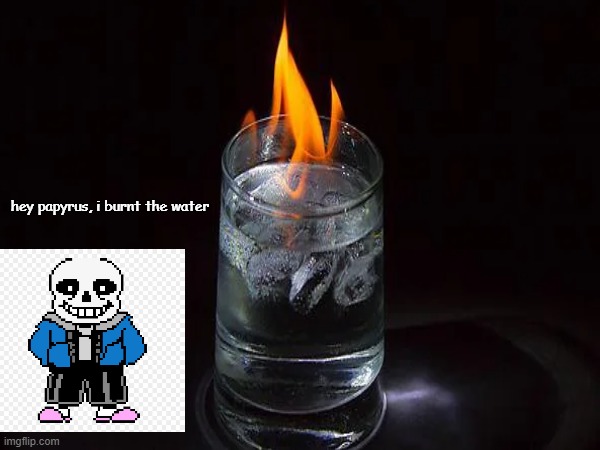 hey papyrus, i burnt the water | hey papyrus, i burnt the water | image tagged in water,fire,sans,undertale,papyrus | made w/ Imgflip meme maker