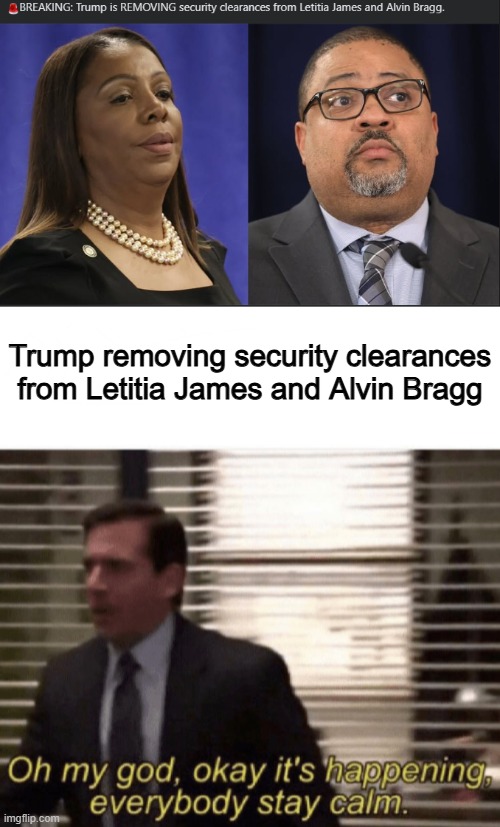 Trump removing security clearances from Letitia James and Alvin Bragg | image tagged in oh my god okay it's happening everybody stay calm | made w/ Imgflip meme maker