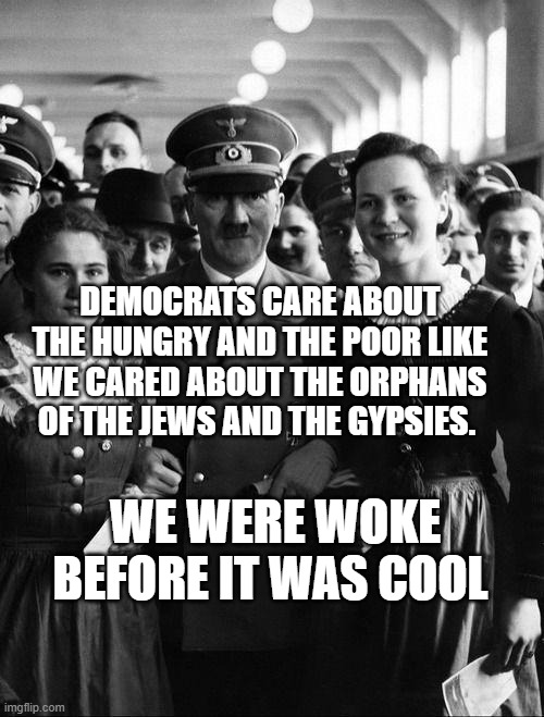 adolf hitler, people | DEMOCRATS CARE ABOUT THE HUNGRY AND THE POOR LIKE WE CARED ABOUT THE ORPHANS OF THE JEWS AND THE GYPSIES. WE WERE WOKE BEFORE IT WAS COOL | image tagged in adolf hitler people | made w/ Imgflip meme maker