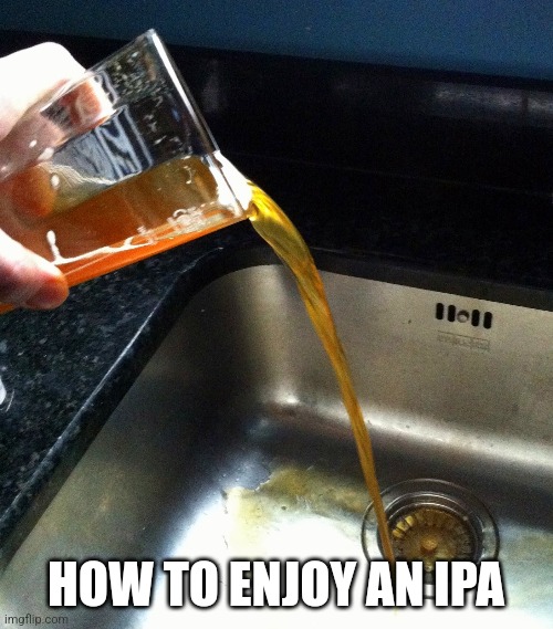 Ipa | HOW TO ENJOY AN IPA | image tagged in beer | made w/ Imgflip meme maker