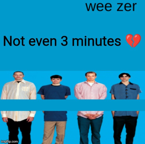 What song of them do I listen to | Not even 3 minutes 💔 | image tagged in wee zer | made w/ Imgflip meme maker