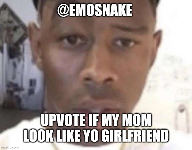 get out | @EMOSNAKE; UPVOTE IF MY MOM LOOK LIKE YO GIRLFRIEND | image tagged in tyler the creator eyebrow raise | made w/ Imgflip meme maker