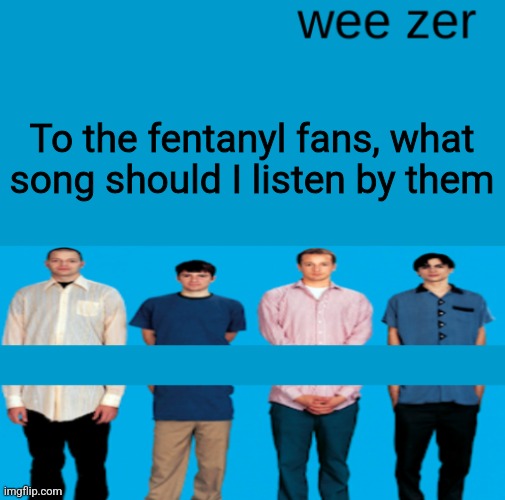 Wee zer | To the fentanyl fans, what song should I listen by them | image tagged in wee zer | made w/ Imgflip meme maker