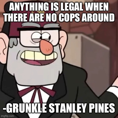 best quote ever | ANYTHING IS LEGAL WHEN THERE ARE NO COPS AROUND; -GRUNKLE STANLEY PINES | image tagged in grunkle stan's advice | made w/ Imgflip meme maker