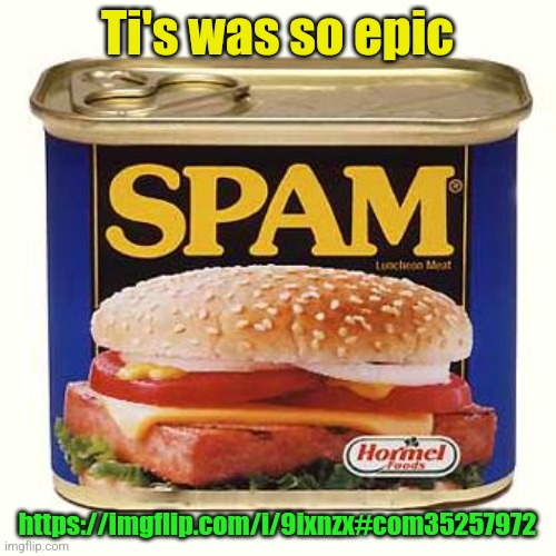 spam | Ti's was so epic; https://imgflip.com/i/9ixnzx#com35257972 | image tagged in spam | made w/ Imgflip meme maker