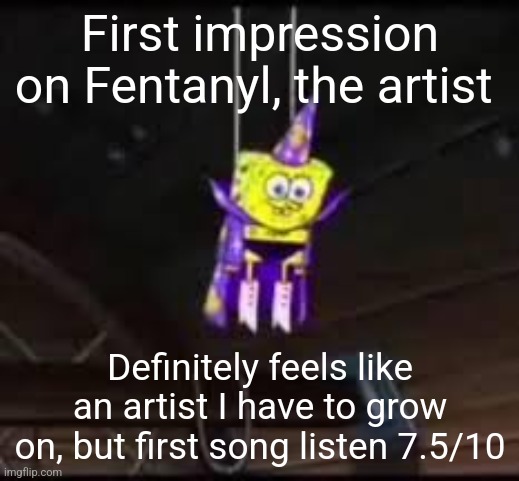 First impression on Fentanyl, the artist; Definitely feels like an artist I have to grow on, but first song listen 7.5/10 | made w/ Imgflip meme maker