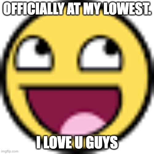 Epic face | OFFICIALLY AT MY LOWEST. I LOVE U GUYS | image tagged in epic face | made w/ Imgflip meme maker