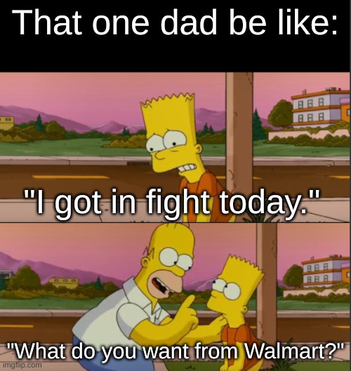 :l | That one dad be like:; "I got in fight today."; "What do you want from Walmart?" | image tagged in a | made w/ Imgflip meme maker