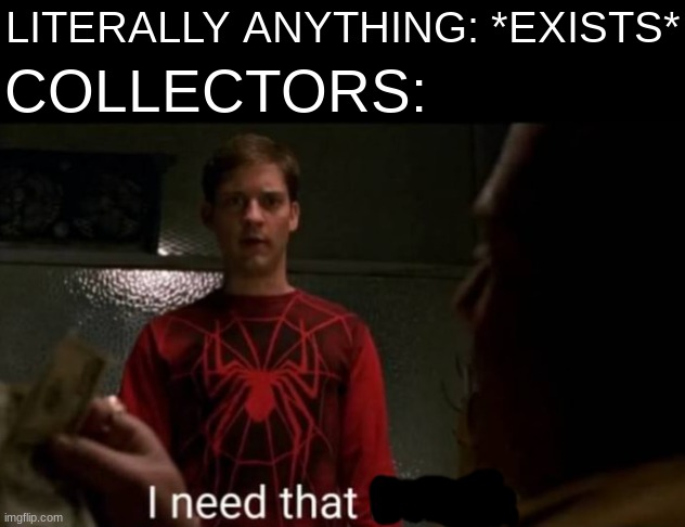 Collectors Be Like: | LITERALLY ANYTHING: *EXISTS*; COLLECTORS: | image tagged in i need that money,memes,funny,for real,this will make a fine addition to my collection | made w/ Imgflip meme maker