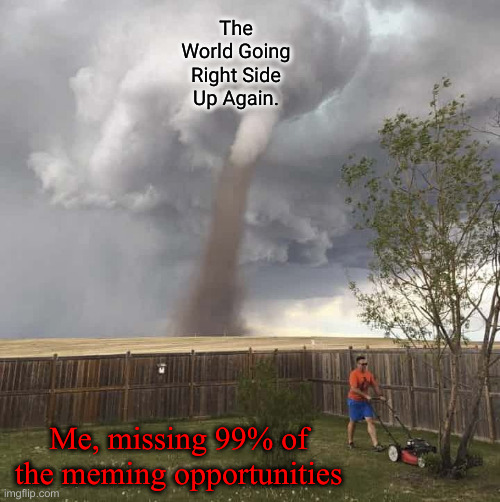 The Big Storm Is Here ! | The World Going Right Side Up Again. Me, missing 99% of the meming opportunities | image tagged in lawnmower hurricane,political meme,politics,funny memes,funny | made w/ Imgflip meme maker