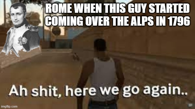 Not Since Hannibal... | ROME WHEN THIS GUY STARTED COMING OVER THE ALPS IN 1796 | image tagged in here we go again | made w/ Imgflip meme maker