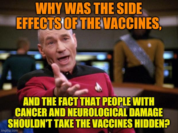 Ahh...The Covid Questions Continue... | WHY WAS THE SIDE EFFECTS OF THE VACCINES, AND THE FACT THAT PEOPLE WITH CANCER AND NEUROLOGICAL DAMAGE SHOULDN'T TAKE THE VACCINES HIDDEN? | image tagged in patrick stewart why the hell,covid vaccine,side effects,hidden,politics,memes | made w/ Imgflip meme maker