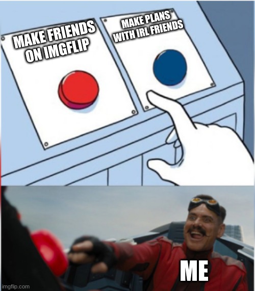 Robotnik Pressing Red Button | MAKE PLANS WITH IRL FRIENDS; MAKE FRIENDS ON IMGFLIP; ME | image tagged in robotnik pressing red button | made w/ Imgflip meme maker