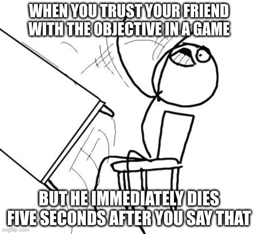 Table Flip Guy | WHEN YOU TRUST YOUR FRIEND WITH THE OBJECTIVE IN A GAME; BUT HE IMMEDIATELY DIES FIVE SECONDS AFTER YOU SAY THAT | image tagged in memes,table flip guy,roblox meme | made w/ Imgflip meme maker