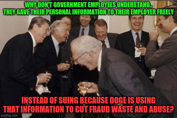 It Really Makes You Wonder What They're Hiding | WHY DON'T GOVERNMENT EMPLOYEES UNDERSTAND..
THEY GAVE THEIR PERSONAL INFORMATION TO THEIR EMPLOYER FREELY; INSTEAD OF SUING BECAUSE DOGE IS USING THAT INFORMATION TO CUT FRAUD WASTE AND ABUSE? | image tagged in memes,laughing men in suits,politics,doge,government,employees | made w/ Imgflip meme maker