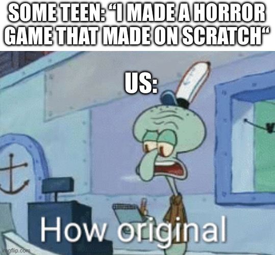 Squidward "How original" | SOME TEEN: “I MADE A HORROR GAME THAT MADE ON SCRATCH“; US: | image tagged in squidward how original | made w/ Imgflip meme maker