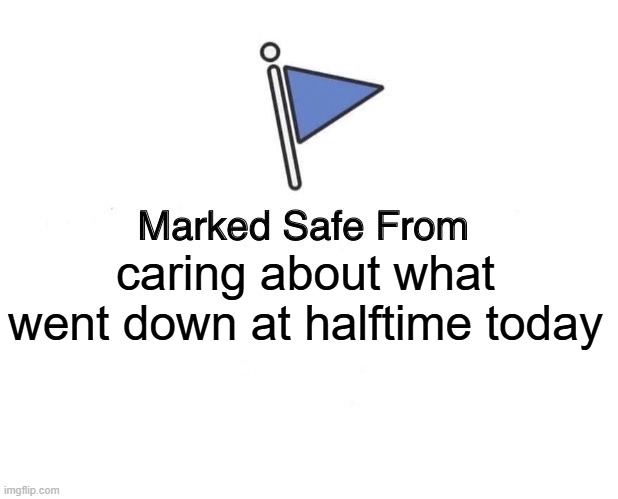 Don't care about Superbowl Halftime | caring about what went down at halftime today | image tagged in marked safe from,superbowl,football,halftime,sports,sunday | made w/ Imgflip meme maker