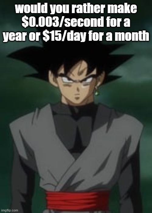 Goku black questions you | would you rather make $0.003/second for a year or $15/day for a month | image tagged in goku black questions you | made w/ Imgflip meme maker