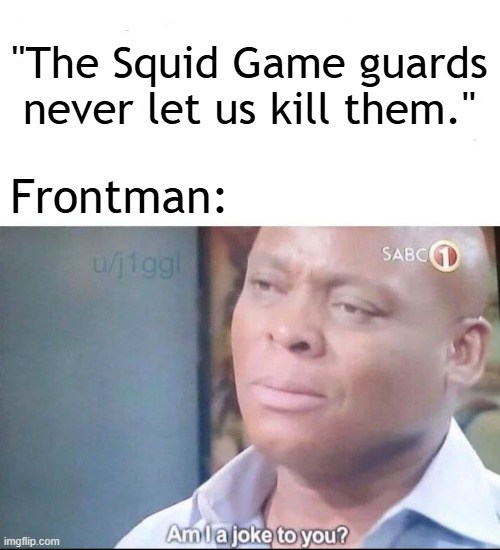 it's not my meme...it's saying to the Squid Game guard | "The Squid Game guards never let us kill them."; Frontman: | image tagged in am i a joke to you,memes,funny,squid game | made w/ Imgflip meme maker