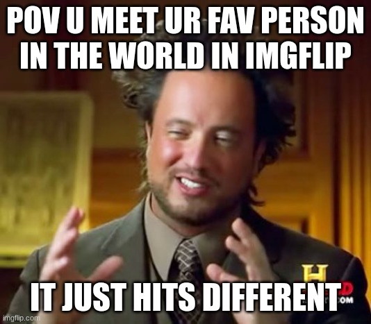 hes amazing | POV U MEET UR FAV PERSON IN THE WORLD IN IMGFLIP; IT JUST HITS DIFFERENT | image tagged in memes,ancient aliens | made w/ Imgflip meme maker