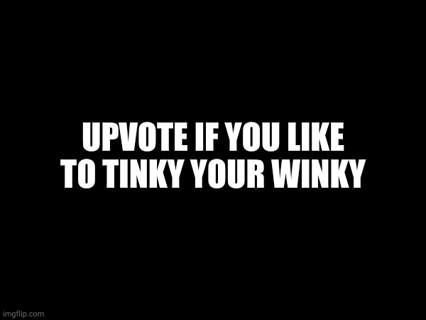 UPVOTE IF YOU LIKE TO TINKY YOUR WINKY | made w/ Imgflip meme maker