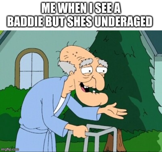 herbert family guy | ME WHEN I SEE A BADDIE BUT SHES UNDERAGED | image tagged in herbert family guy | made w/ Imgflip meme maker