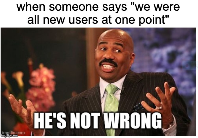 Well he's not 'wrong' | when someone says "we were all new users at one point" | image tagged in well he's not 'wrong' | made w/ Imgflip meme maker