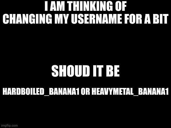 let me know which one sounds better | I AM THINKING OF CHANGING MY USERNAME FOR A BIT; SHOUD IT BE; HARDBOILED_BANANA1 OR HEAVYMETAL_BANANA1 | made w/ Imgflip meme maker