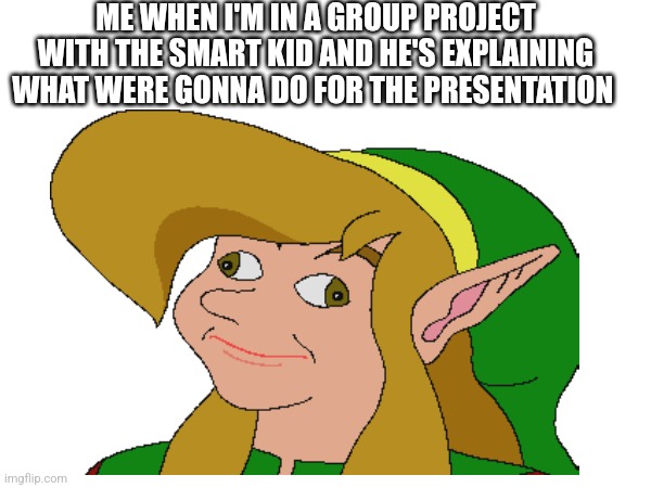 ME WHEN I'M IN A GROUP PROJECT WITH THE SMART KID AND HE'S EXPLAINING WHAT WERE GONNA DO FOR THE PRESENTATION | made w/ Imgflip meme maker