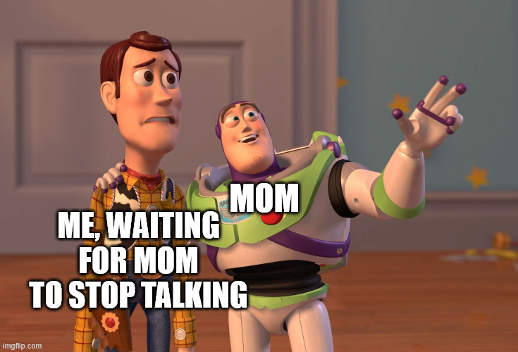 X, X Everywhere | MOM; ME, WAITING FOR MOM TO STOP TALKING | image tagged in memes,x x everywhere | made w/ Imgflip meme maker