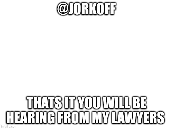 @JORKOFF; THATS IT YOU WILL BE HEARING FROM MY LAWYERS | made w/ Imgflip meme maker