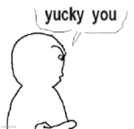 Yucky you | image tagged in yucky you | made w/ Imgflip meme maker