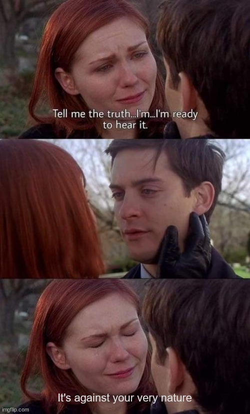 ◄►Reaction: Tell me the truth / It's against your very nature | It's against your very nature | image tagged in nature,comment,reaction | made w/ Imgflip meme maker