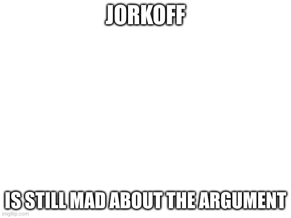 JORKOFF; IS STILL MAD ABOUT THE ARGUMENT | made w/ Imgflip meme maker