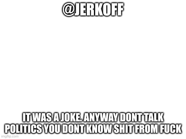 @JERKOFF; IT WAS A JOKE. ANYWAY DONT TALK POLITICS YOU DONT KNOW SHIT FROM FUCK | made w/ Imgflip meme maker