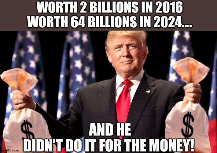 Al for the $$ | WORTH 2 BILLIONS IN 2016
WORTH 64 BILLIONS IN 2024.... AND HE DIDN'T DO IT FOR THE MONEY! | image tagged in donald trump,trump,maga,nevertrump,nevertrump meme,trump supporter | made w/ Imgflip meme maker