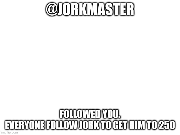 @JORKMASTER; FOLLOWED YOU.


EVERYONE FOLLOW JORK TO GET HIM TO 250 | made w/ Imgflip meme maker