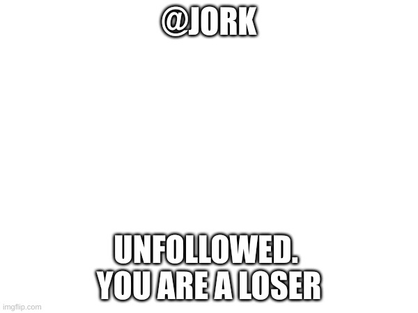 @JORK; UNFOLLOWED. 



YOU ARE A LOSER | made w/ Imgflip meme maker