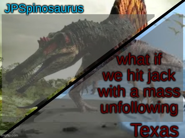 JPSpinosaurus x Texas shared template | what if we hit jack with a mass unfollowing | image tagged in jpspinosaurus x texas shared template | made w/ Imgflip meme maker