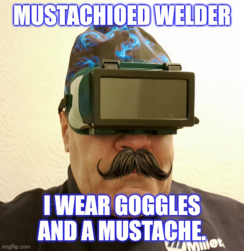 MUSTACHIOED WELDER | MUSTACHIOED WELDER; I WEAR GOGGLES AND A MUSTACHE. | image tagged in welder,mustache,safety first,safety | made w/ Imgflip meme maker