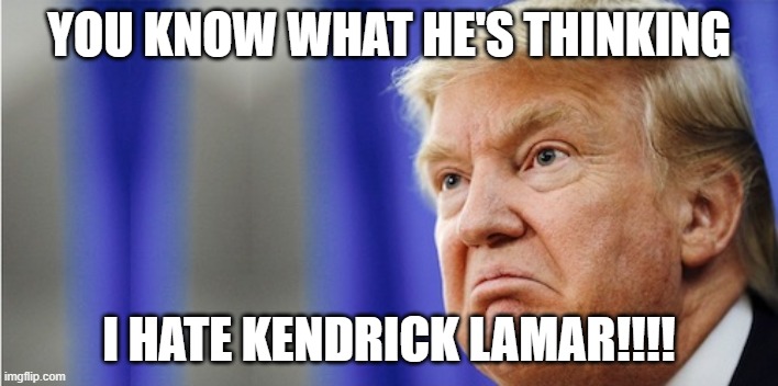 Trump Hates Kendrick Lamar | YOU KNOW WHAT HE'S THINKING; I HATE KENDRICK LAMAR!!!! | image tagged in trump mad | made w/ Imgflip meme maker