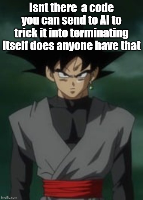 Goku black questions you | Isnt there  a code you can send to AI to trick it into terminating itself does anyone have that | image tagged in goku black questions you | made w/ Imgflip meme maker