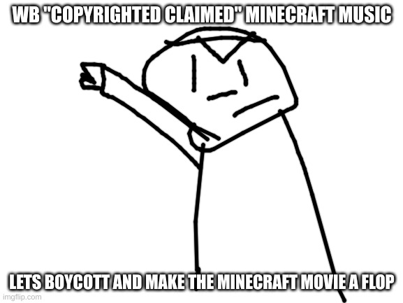 get this over the internet | WB "COPYRIGHTED CLAIMED" MINECRAFT MUSIC; LETS BOYCOTT AND MAKE THE MINECRAFT MOVIE A FLOP | image tagged in blank white template,they took our music | made w/ Imgflip meme maker